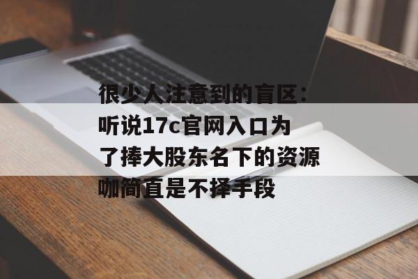 很少人注意到的盲区：听说17c官网入口为了捧大股东名下的资源咖简直是不择手段