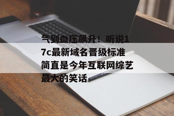 气到血压飙升！听说17c最新域名晋级标准简直是今年互联网综艺最大的笑话