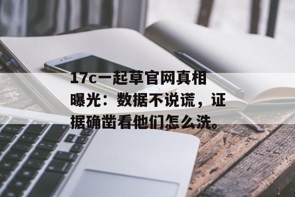 17c一起草官网真相曝光：数据不说谎，证据确凿看他们怎么洗。