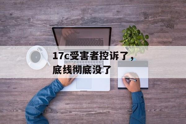 17c受害者控诉了，底线彻底没了