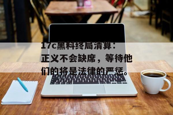 17c黑料终局清算：正义不会缺席，等待他们的将是法律的严惩。