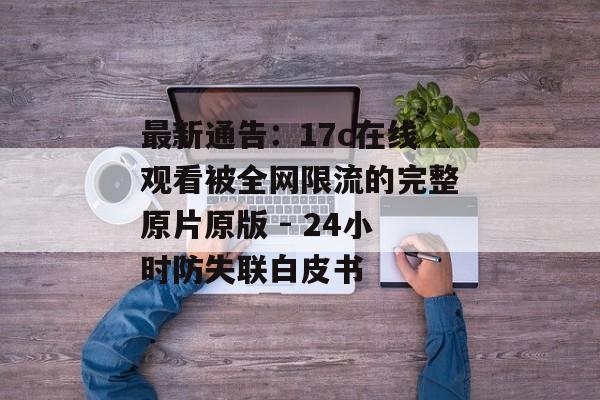 最新通告：17c在线观看被全网限流的完整原片原版 - 24小时防失联白皮书