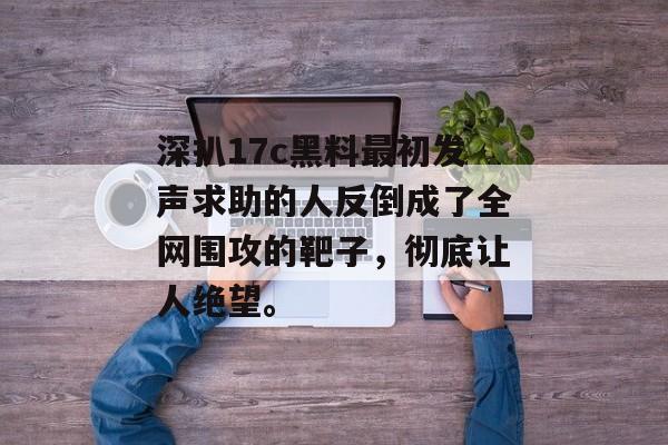 深扒17c黑料最初发声求助的人反倒成了全网围攻的靶子，彻底让人绝望。